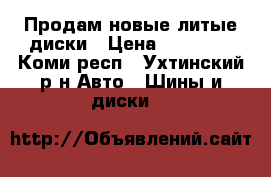 Продам новые литые диски › Цена ­ 10 000 - Коми респ., Ухтинский р-н Авто » Шины и диски   